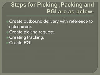 Create outbound delivery with reference to
sales order.
Create picking request.
Creating Packing.
Create PGI.
 