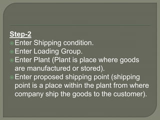 Step-2
Enter Shipping condition.
Enter Loading Group.
Enter Plant (Plant is place where goods
are manufactured or stored).
Enter proposed shipping point (shipping
point is a place within the plant from where
company ship the goods to the customer).
 
