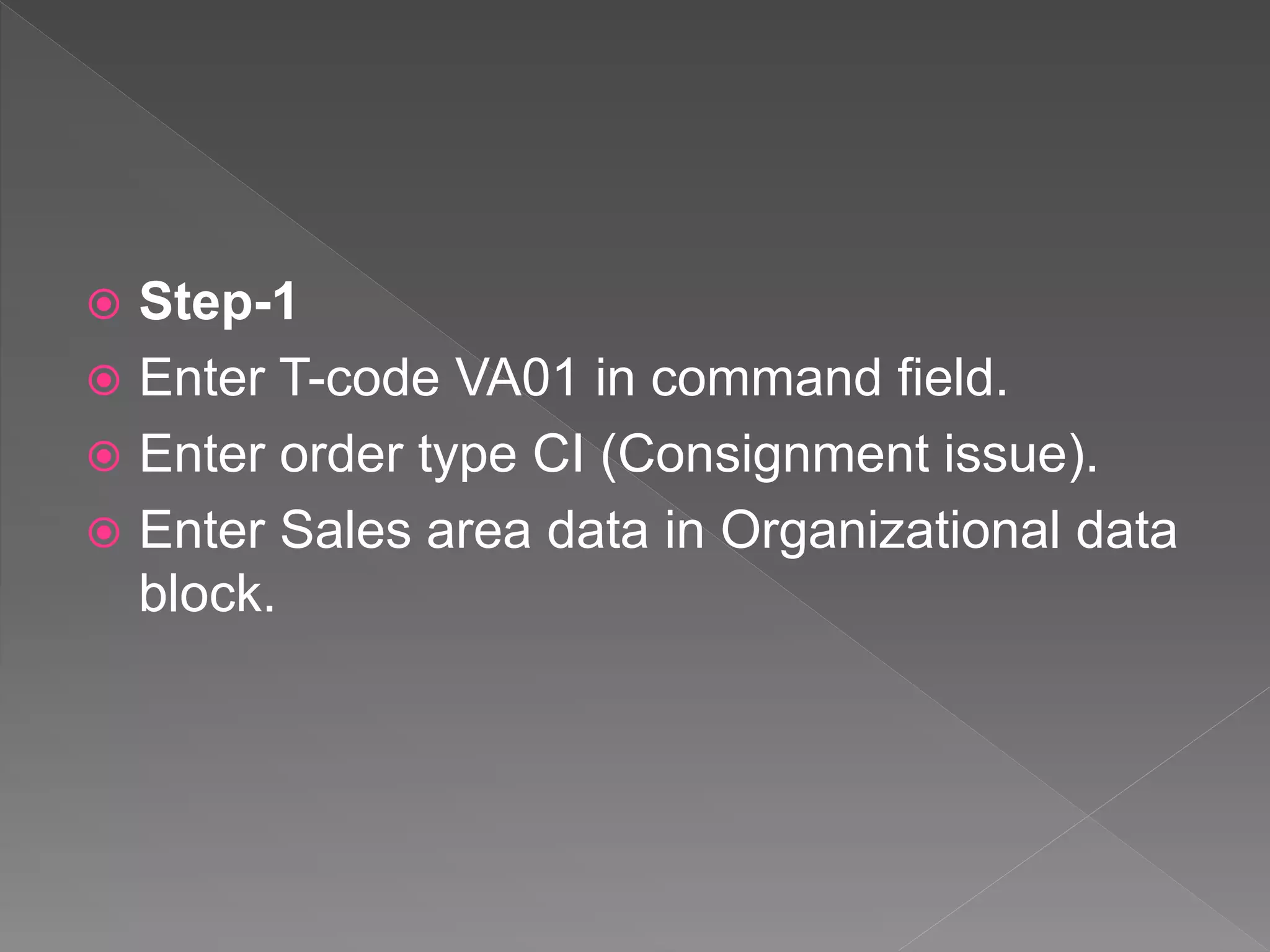  Step-1
 Enter T-code VA01 in command field.
 Enter order type CI (Consignment issue).
 Enter Sales area data in Organizational data
block.
 