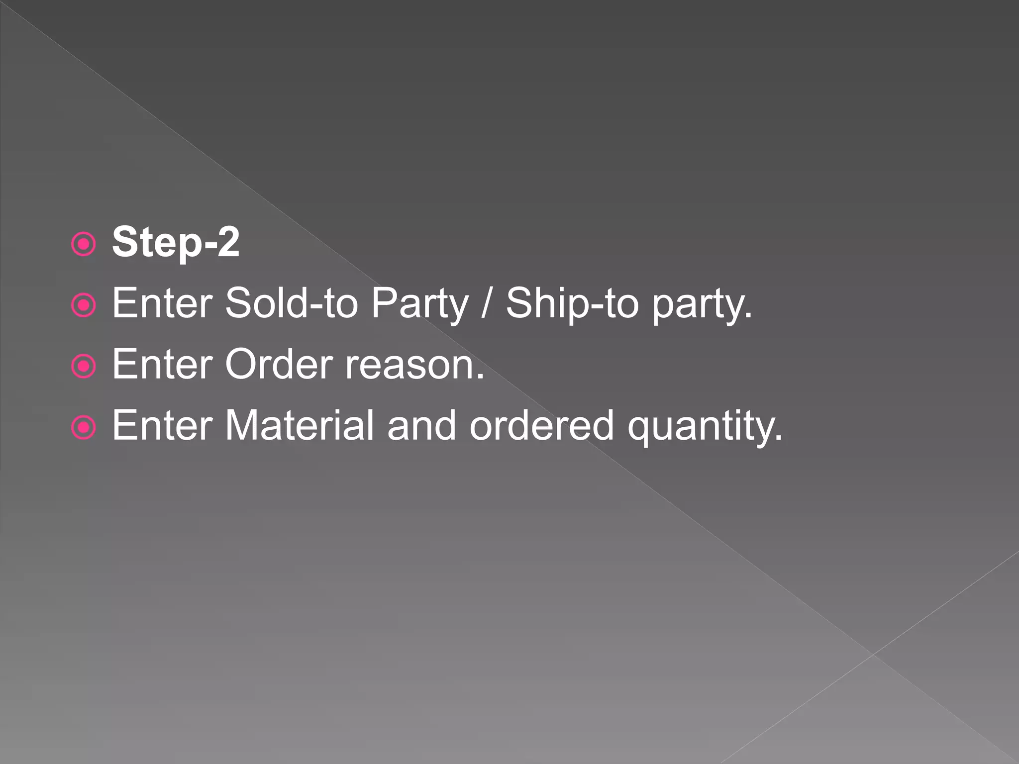  Step-2
 Enter Sold-to Party / Ship-to party.
 Enter Order reason.
 Enter Material and ordered quantity.
 