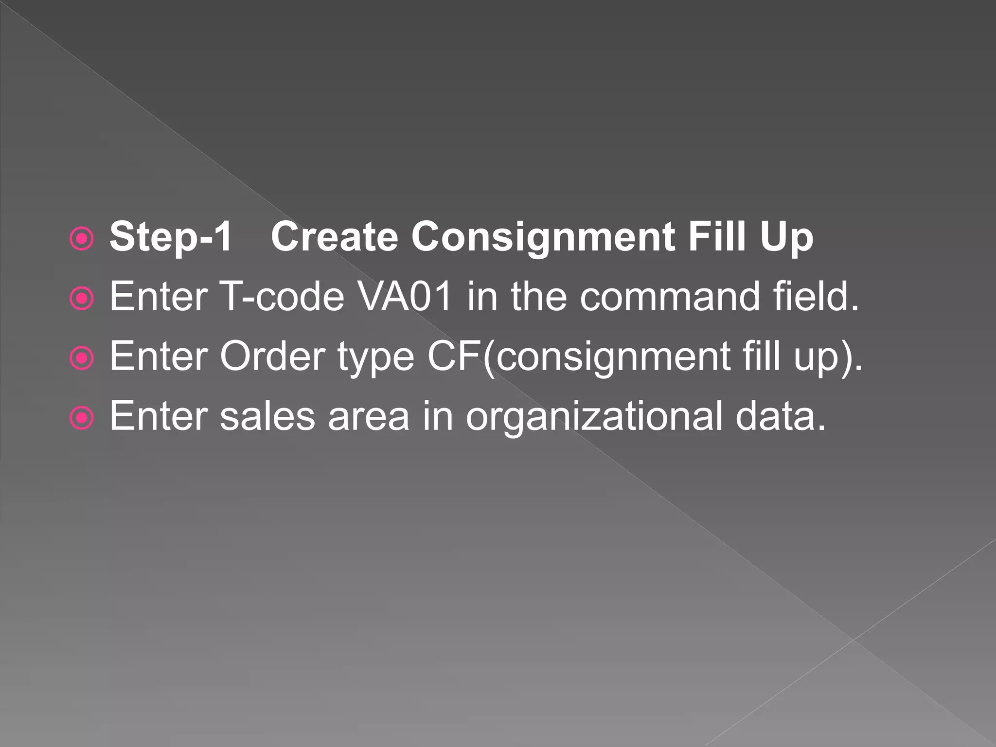  Step-1 Create Consignment Fill Up
 Enter T-code VA01 in the command field.
 Enter Order type CF(consignment fill up).
 Enter sales area in organizational data.
 