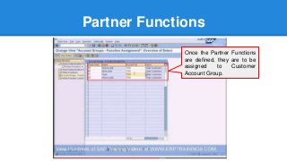 Partner Functions
Once the Partner Functions
are defined, they are to be
assigned to Customer
Account Group.
 