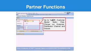 Partner Functions
Go to “xd03”, Customer
Master Sales View,
Choose our Customer,
Distribution Channel and
Division.
 