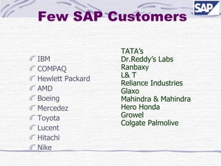 Few SAP Customers IBM COMPAQ Hewlett Packard AMD Boeing Mercedez Toyota Lucent Hitachi Nike TATA’s Dr.Reddy’s Labs Ranbaxy L& T Reliance Industries Glaxo Mahindra & Mahindra Hero Honda Growel Colgate Palmolive 