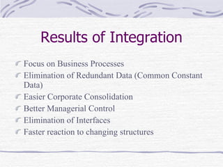 Results of Integration Focus on Business Processes Elimination of Redundant Data (Common Constant Data) Easier Corporate Consolidation Better Managerial Control  Elimination of Interfaces Faster reaction to changing structures 