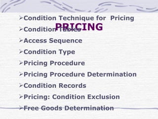 PRICING Condition Technique for  Pricing Condition Tables Access Sequence Condition Type  Pricing Procedure  Pricing Procedure Determination Condition Records Pricing: Condition Exclusion Free Goods Determination 