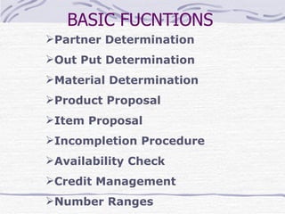 BASIC FUCNTIONS Partner Determination Out Put Determination Material Determination Product Proposal Item Proposal Incompletion Procedure Availability Check Credit Management Number Ranges   