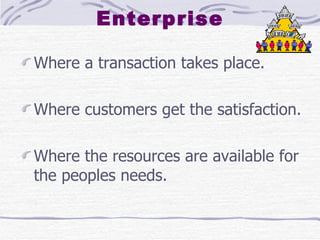 Enterprise Where a transaction takes place. Where customers get the satisfaction. Where the resources are available for the peoples needs. 
