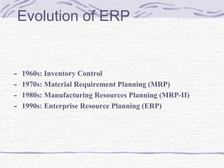 Evolution of ERP <ul><li>1960s: Inventory Control  </li></ul><ul><li>1970s: Material Requirement Planning (MRP)  </li></ul...