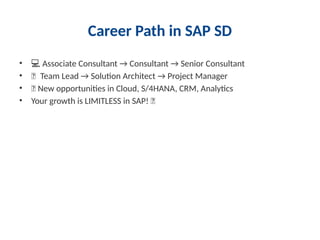 Career Path in SAP SD
• ‍
‍
💻
‍ Associate Consultant → Consultant → Senior Consultant
• 💼
‍
‍‍
‍
‍
‍
‍
‍
‍
‍
‍
‍
‍
‍
‍ Team Lead → Solution Architect → Project Manager
• 💡 New opportunities in Cloud, S/4HANA, CRM, Analytics
• Your growth is LIMITLESS in SAP! 🌟
 