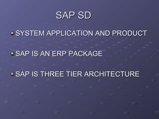 SAP SDSAP SD
SYSTEM APPLICATION AND PRODUCTSYSTEM APPLICATION AND PRODUCT
SAP IS AN ERP PACKAGESAP IS AN ERP PACKAGE
SAP IS THREE TIER ARCHITECTURESAP IS THREE TIER ARCHITECTURE
 