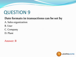 QUESTION 9
Date formats in transactions can be set by
A. Sales organization
B. User
C. Company
D. Plant

Answer: B

 