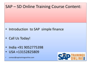 SAP – SD Online Training Course Content:
• Introduction to SAP simple finance
• Call Us Today!
• India +91 9052775398
• USA +13152825809
• contact@saptrainingsonline.com
 