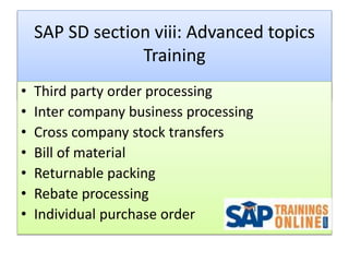 SAP SD section viii: Advanced topics
Training
• Third party order processing
• Inter company business processing
• Cross company stock transfers
• Bill of material
• Returnable packing
• Rebate processing
• Individual purchase order
 