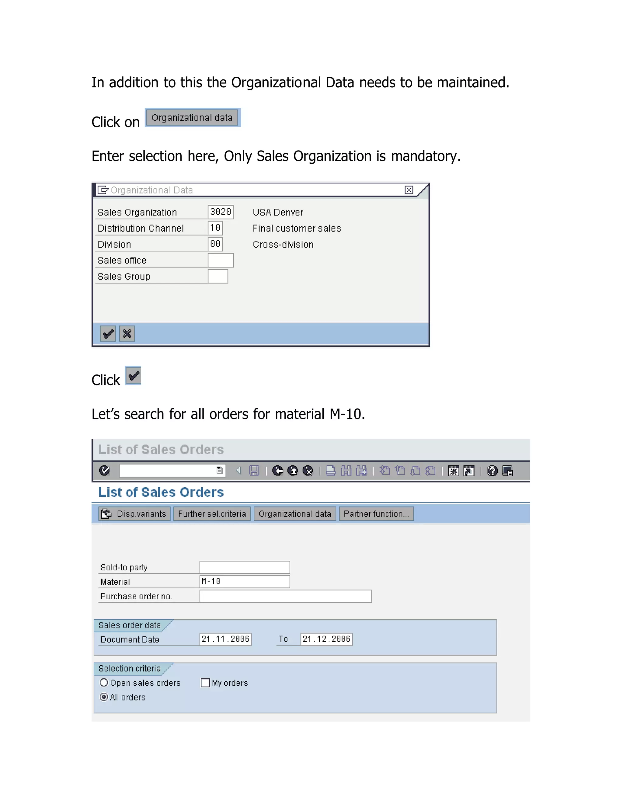 In addition to this the Organizational Data needs to be maintained.
Click on
Enter selection here, Only Sales Organization is mandatory.
Click
Let’s search for all orders for material M-10.
 