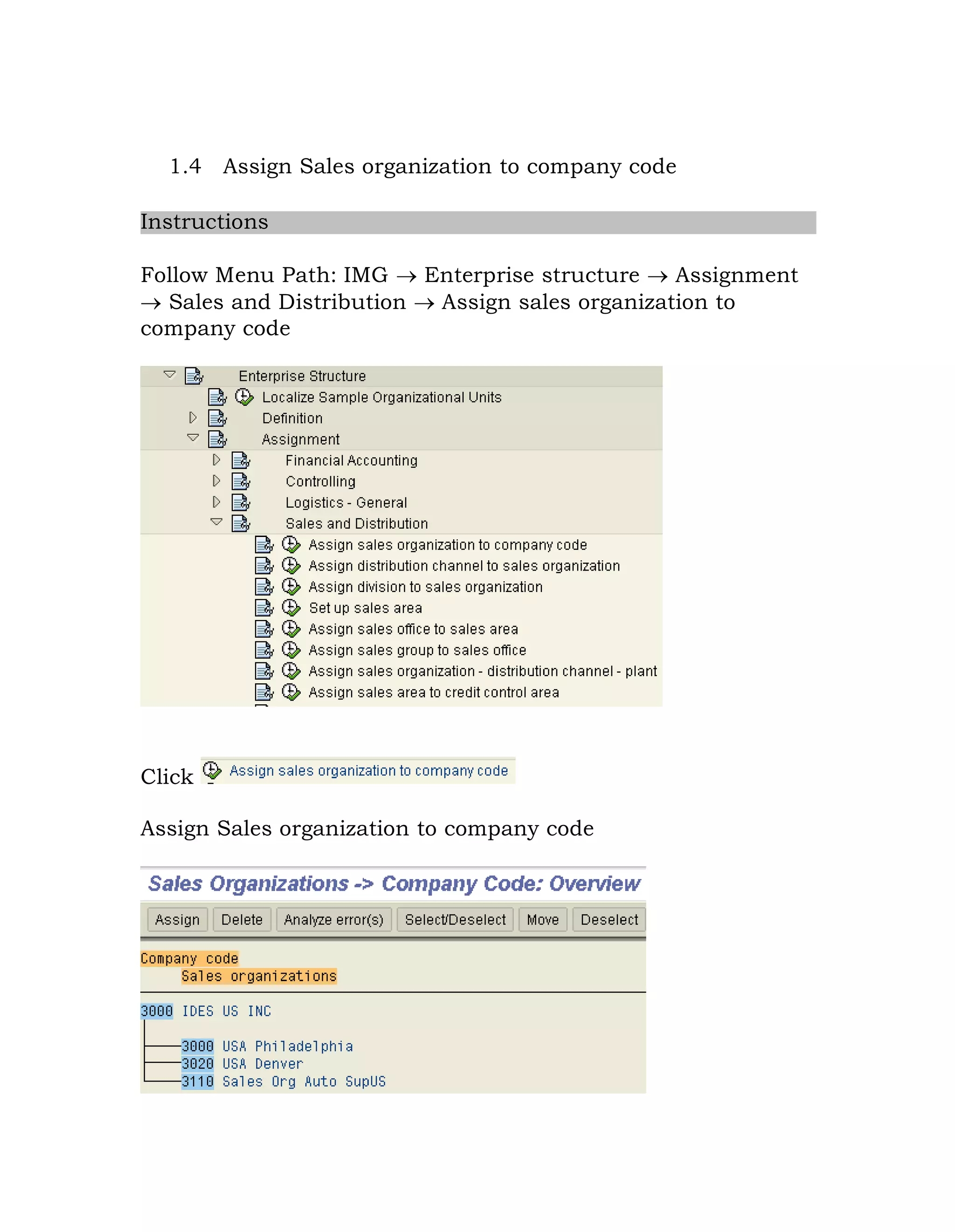 1.4 Assign Sales organization to company code
Instructions
Follow Menu Path: IMG  Enterprise structure  Assignment
 Sales and Distribution  Assign sales organization to
company code
Click
Assign Sales organization to company code
 