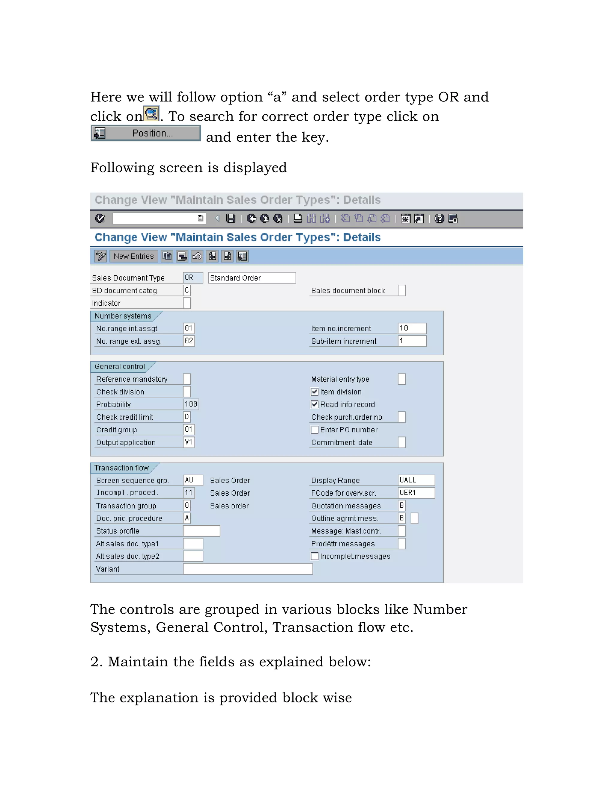 Here we will follow option “a” and select order type OR and
click on . To search for correct order type click on
and enter the key.
Following screen is displayed
The controls are grouped in various blocks like Number
Systems, General Control, Transaction flow etc.
2. Maintain the fields as explained below:
The explanation is provided block wise
 