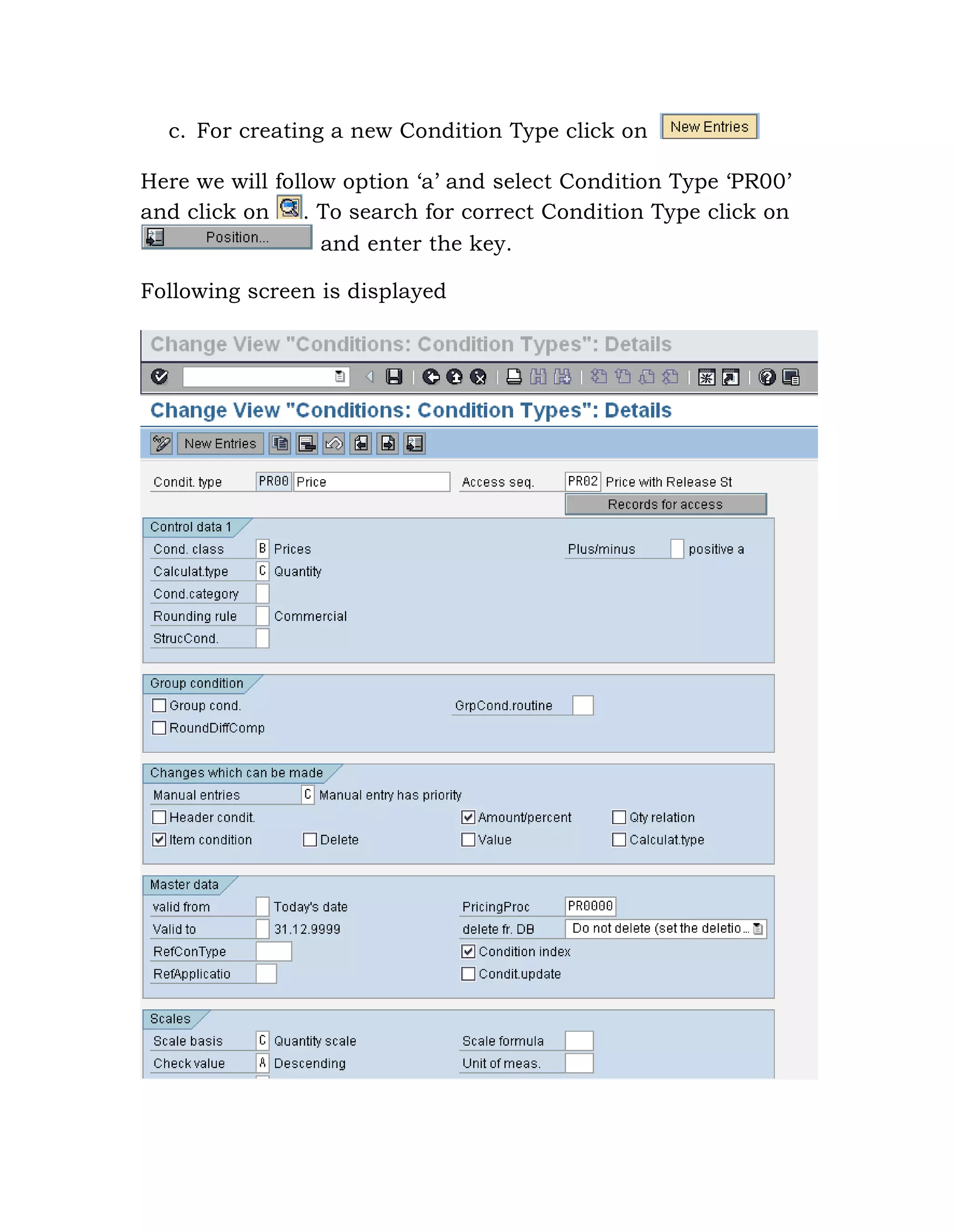 c. For creating a new Condition Type click on
Here we will follow option „a‟ and select Condition Type „PR00‟
and click on . To search for correct Condition Type click on
and enter the key.
Following screen is displayed
 