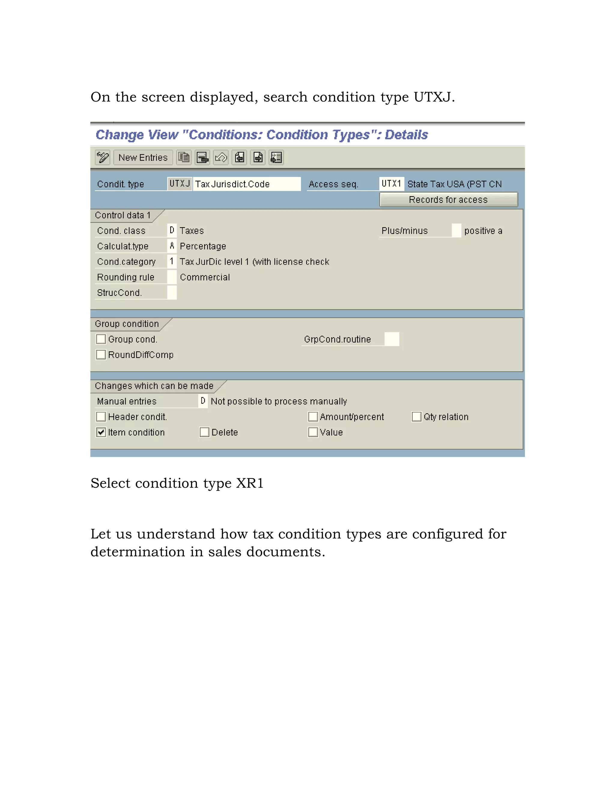 On the screen displayed, search condition type UTXJ.
Select condition type XR1
Let us understand how tax condition types are configured for
determination in sales documents.
 