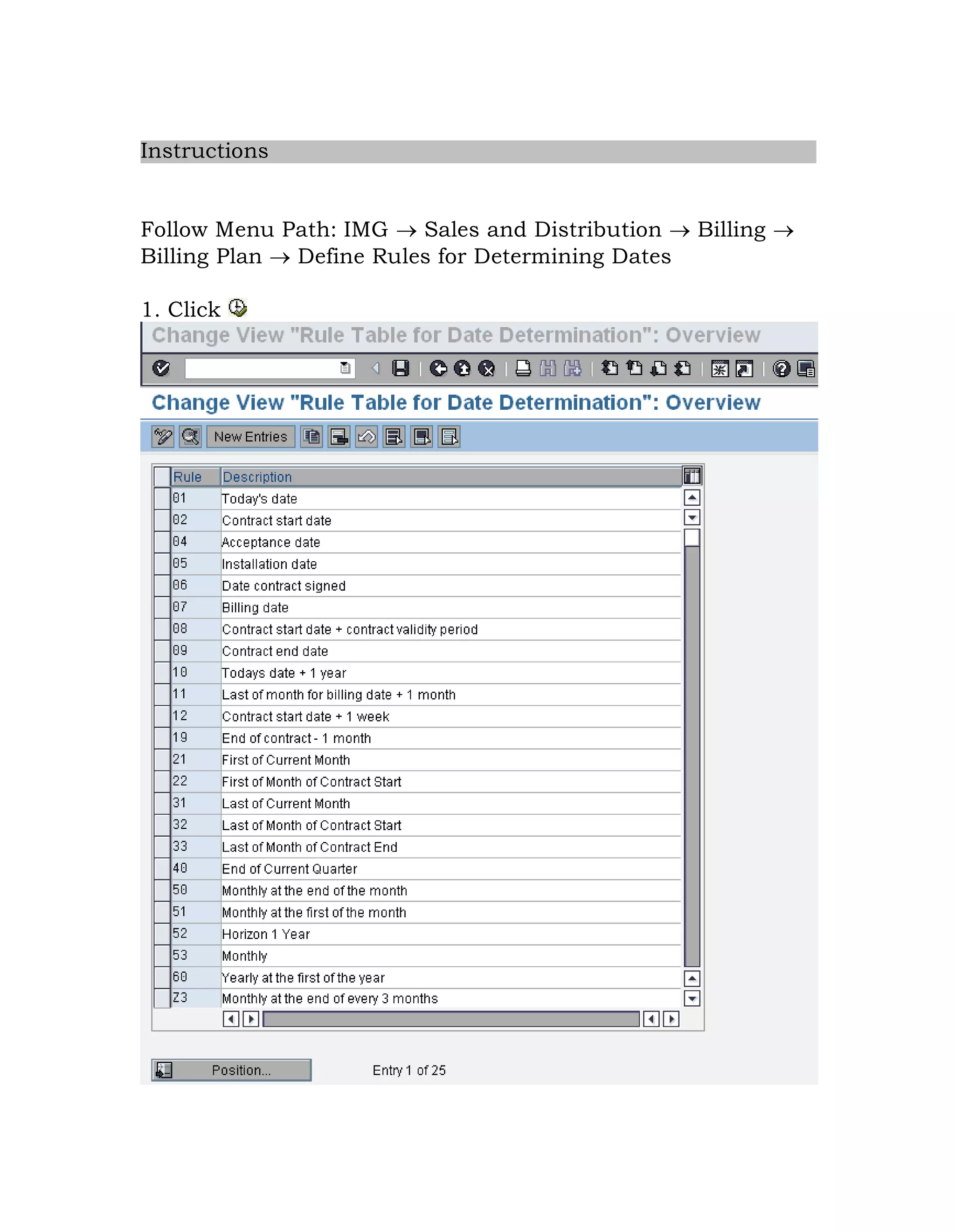 Instructions
Follow Menu Path: IMG  Sales and Distribution  Billing 
Billing Plan  Define Rules for Determining Dates
1. Click
 