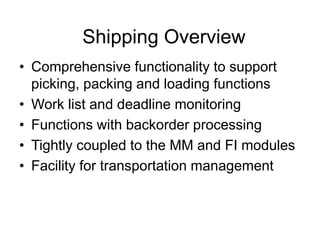 Shipping Overview
• Comprehensive functionality to support
picking, packing and loading functions
• Work list and deadline monitoring
• Functions with backorder processing
• Tightly coupled to the MM and FI modules
• Facility for transportation management
 