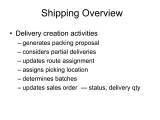 Shipping Overview
• Delivery creation activities
– generates packing proposal
– considers partial deliveries
– updates route assignment
– assigns picking location
– determines batches
– updates sales order — status, delivery qty
 