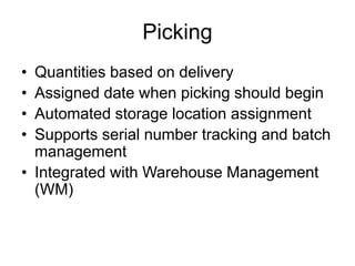 Picking
• Quantities based on delivery
• Assigned date when picking should begin
• Automated storage location assignment
• Supports serial number tracking and batch
management
• Integrated with Warehouse Management
(WM)
 