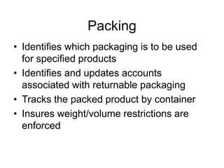 Packing
• Identifies which packaging is to be used
for specified products
• Identifies and updates accounts
associated with returnable packaging
• Tracks the packed product by container
• Insures weight/volume restrictions are
enforced
 