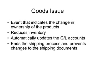 Goods Issue
• Event that indicates the change in
ownership of the products
• Reduces inventory
• Automatically updates the G/L accounts
• Ends the shipping process and prevents
changes to the shipping documents
 