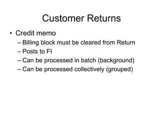 Customer Returns
• Credit memo
– Billing block must be cleared from Return
– Posts to FI
– Can be processed in batch (background)
– Can be processed collectively (grouped)
 