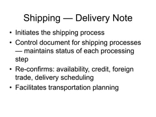 Shipping — Delivery Note
• Initiates the shipping process
• Control document for shipping processes
— maintains status of each processing
step
• Re-confirms: availability, credit, foreign
trade, delivery scheduling
• Facilitates transportation planning
 
