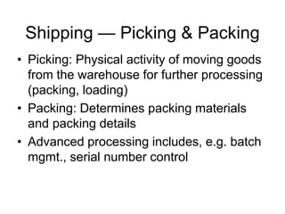 Shipping — Picking & Packing
• Picking: Physical activity of moving goods
from the warehouse for further processing
(packing, loading)
• Packing: Determines packing materials
and packing details
• Advanced processing includes, e.g. batch
mgmt., serial number control
 