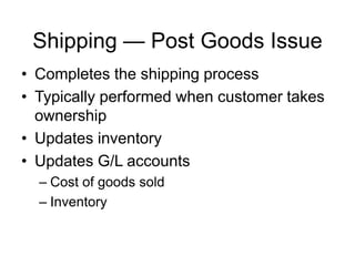 Shipping — Post Goods Issue
• Completes the shipping process
• Typically performed when customer takes
ownership
• Updates inventory
• Updates G/L accounts
– Cost of goods sold
– Inventory
 