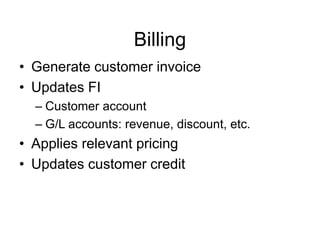 Billing
• Generate customer invoice
• Updates FI
– Customer account
– G/L accounts: revenue, discount, etc.
• Applies relevant pricing
• Updates customer credit
 