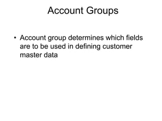 Account Groups
• Account group determines which fields
are to be used in defining customer
master data
 
