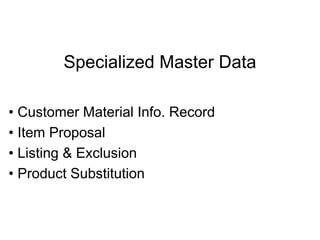 Specialized Master Data
• Customer Material Info. Record
• Item Proposal
• Listing & Exclusion
• Product Substitution
 