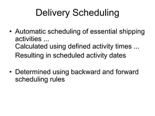 Delivery Scheduling
• Automatic scheduling of essential shipping
activities ...
Calculated using defined activity times ...
Resulting in scheduled activity dates
• Determined using backward and forward
scheduling rules
 