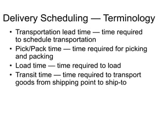 Delivery Scheduling — Terminology
• Transportation lead time — time required
to schedule transportation
• Pick/Pack time — time required for picking
and packing
• Load time — time required to load
• Transit time — time required to transport
goods from shipping point to ship-to
 