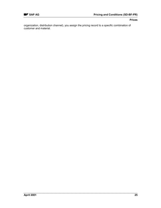 SAP AG Pricing and Conditions (SD-BF-PR)
Prices
April 2001 25
organization, distribution channel), you assign the pricing record to a specific combination of
customer and material.
 