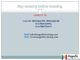 Sap security 0nline training
CONTACT US
Call:+91-9052666559 ,9052666558
+1-6786933994,
+1-6786933475
Mail: info@magnifictraining.com
Visit: www.magnifictraining.com
 