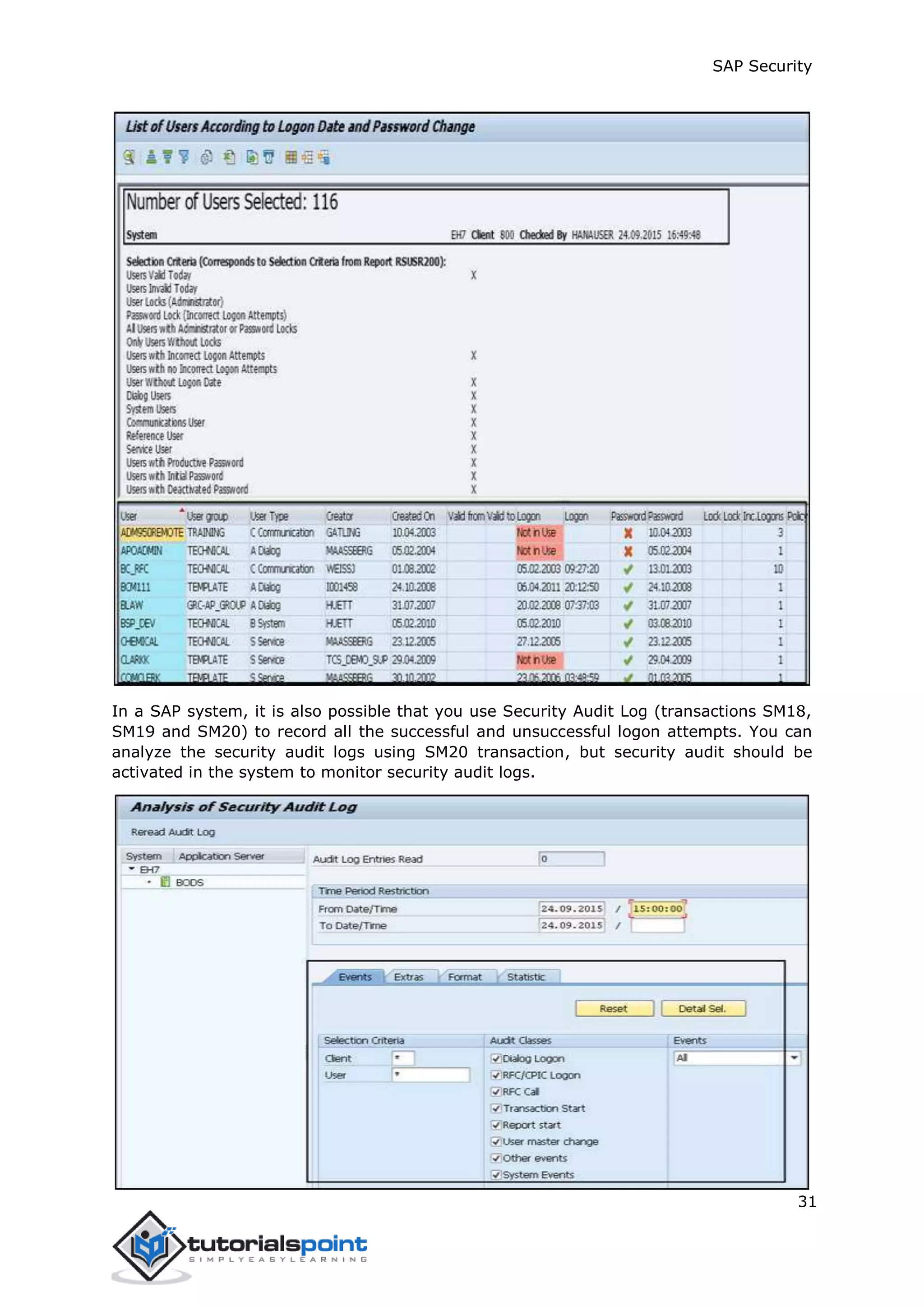 SAP Security
31
In a SAP system, it is also possible that you use Security Audit Log (transactions SM18,
SM19 and SM20) to record all the successful and unsuccessful logon attempts. You can
analyze the security audit logs using SM20 transaction, but security audit should be
activated in the system to monitor security audit logs.
 