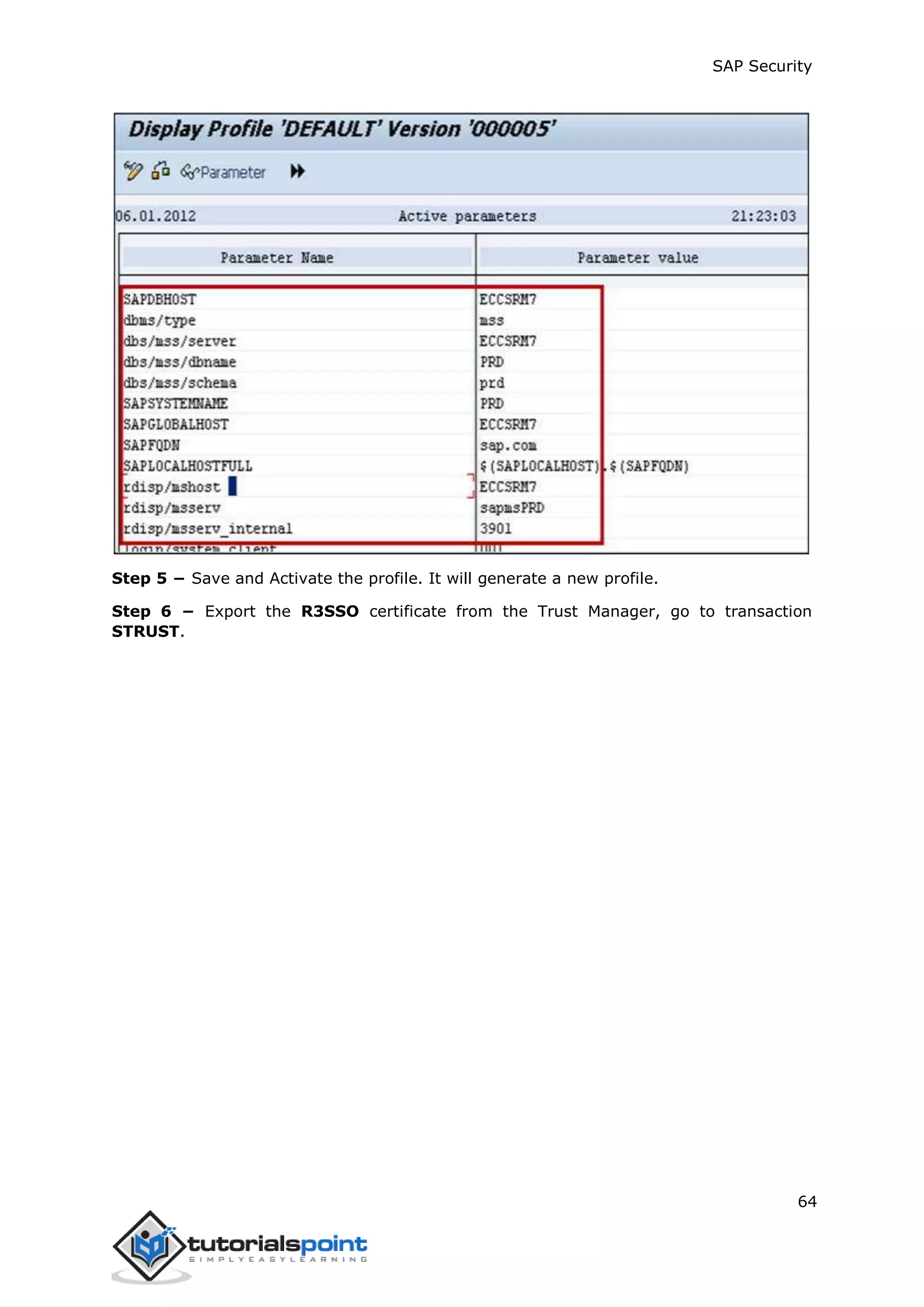 SAP Security
64
Step 5 − Save and Activate the profile. It will generate a new profile.
Step 6 − Export the R3SSO certificate from the Trust Manager, go to transaction
STRUST.
 