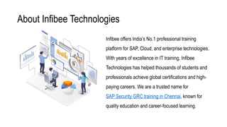About Infibee Technologies
Infibee offers India’s No.1 professional training
platform for SAP, Cloud, and enterprise technologies.
With years of excellence in IT training, Infibee
Technologies has helped thousands of students and
professionals achieve global certifications and high-
paying careers. We are a trusted name for
SAP Security GRC training in Chennai, known for
quality education and career-focused learning.
 