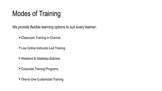 Modes of Training
We provide flexible learning options to suit every learner:
Classroom Training in Chennai
Live Online Instructor-Led Training
Weekend & Weekday Batches
Corporate Training Programs
One-to-One Customized Training
 