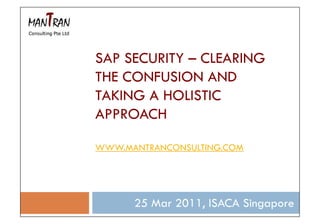 SAP SECURITY – CLEARING
THE CONFUSION AND
TAKING A HOLISTIC
APPROACH
WWW.MANTRANCONSULTING.COM
25 Mar 2011, ISACA Singapore
 