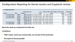 342
© 2022 SAP SE. All rights reserved.
Configuration Reporting for Kernel version and CryptoLib version
Store the result as a bookmark for later use
Limitations:
• Filter values, which you choose later, are not part of the bookmark
• No export to Excel possible
2021-06
 