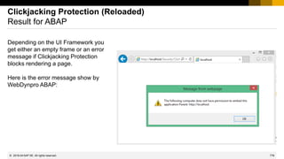 776
© 2022 SAP SE. All rights reserved.
Clickjacking Protection (Reloaded)
Result for ABAP
Depending on the UI Framework you
get either an empty frame or an error
message if Clickjacking Protection
blocks rendering a page.
Here is the error message show by
WebDynpro ABAP:
2019-04
 
