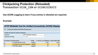 779
© 2022 SAP SE. All rights reserved.
Clickjacking Protection (Reloaded)
Transaction UCON_CHW or UCONCOCKPIT
Use UCON Logging to learn if any entries in allowlist are required.
Example:
2019-04
 