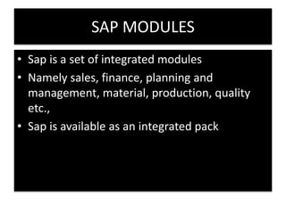 SAP MODULES 
• Sap is a set of integrated modules 
• Namely sales, finance, planning and 
management, material, production, quality 
etc., 
• Sap is available as an integrated pack 
 