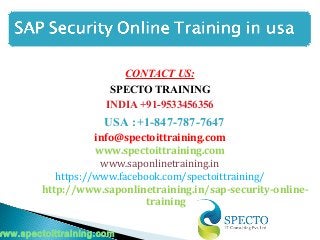 CONTACT US:
SPECTO TRAINING
INDIA +91-9533456356
USA :+1-847-787-7647
info@spectoittraining.com
www.spectoittraining.com
www.saponlinetraining.in
https://www.facebook.com/spectoittraining/
http://www.saponlinetraining.in/sap-security-online-
training
www.spectoittraining.com
 